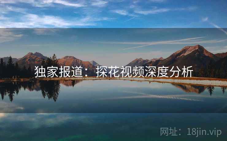 独家报道:探花视频深度分析