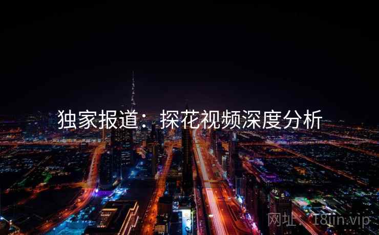 独家报道:探花视频深度分析