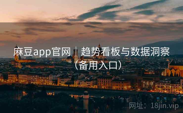 麻豆app官网|趋势看板与数据洞察(备用入口)