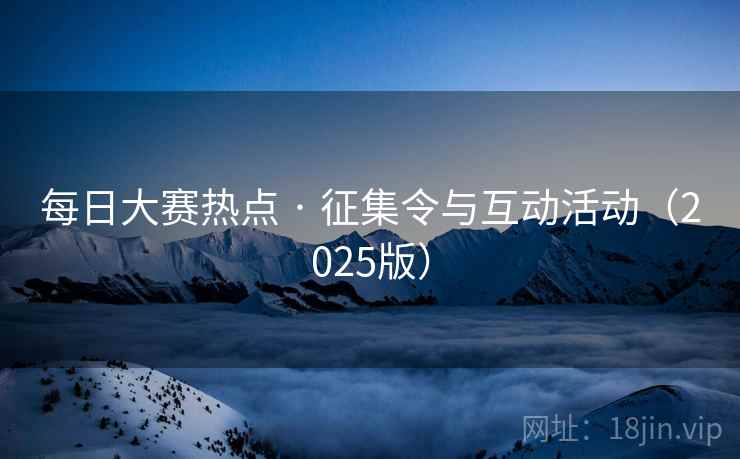 每日大赛热点 · 征集令与互动活动(2025版)