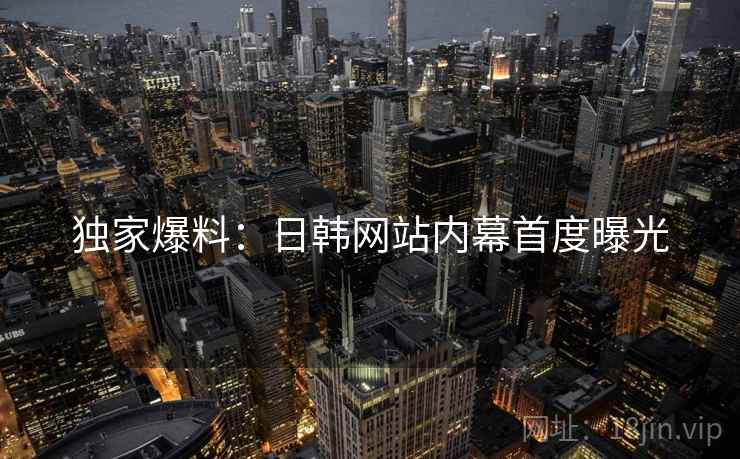 独家爆料:日韩网站内幕首度曝光