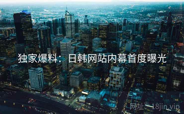独家爆料:日韩网站内幕首度曝光