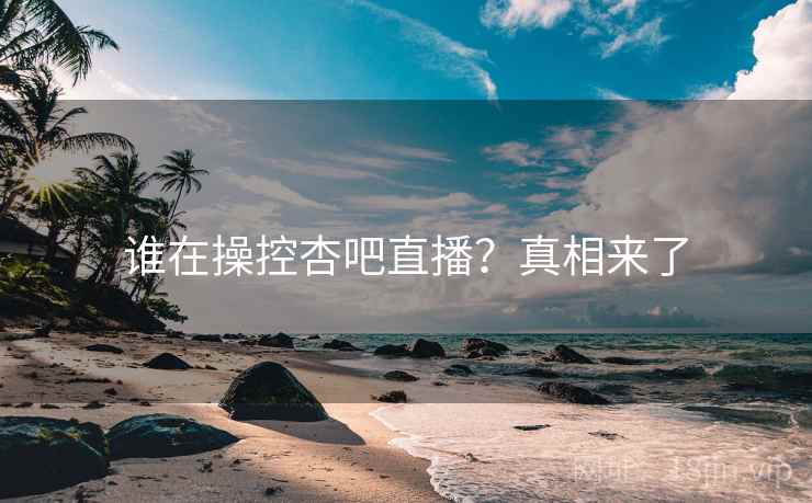 谁在操控杏吧直播?真相来了