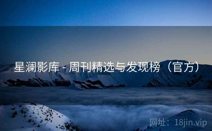 星澜影库 - 周刊精选与发现榜(官方)