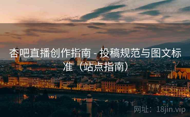 杏吧直播创作指南 - 投稿规范与图文标准(站点指南)