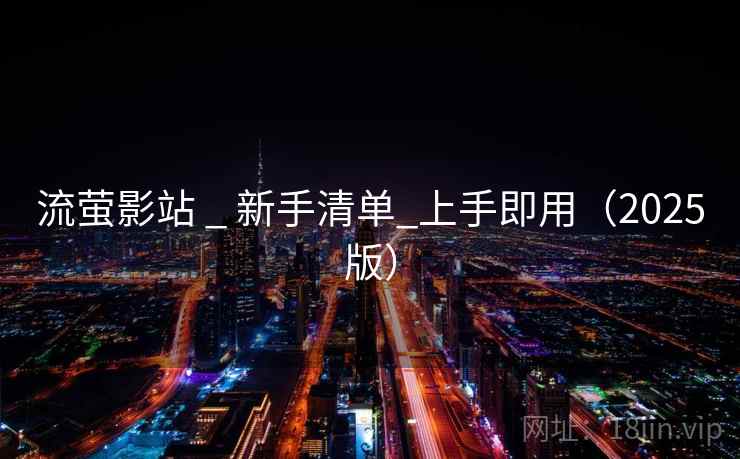 流萤影站 _ 新手清单_上手即用(2025版)