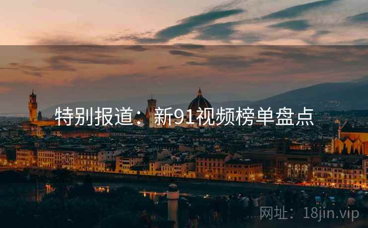 特别报道:新91视频榜单盘点