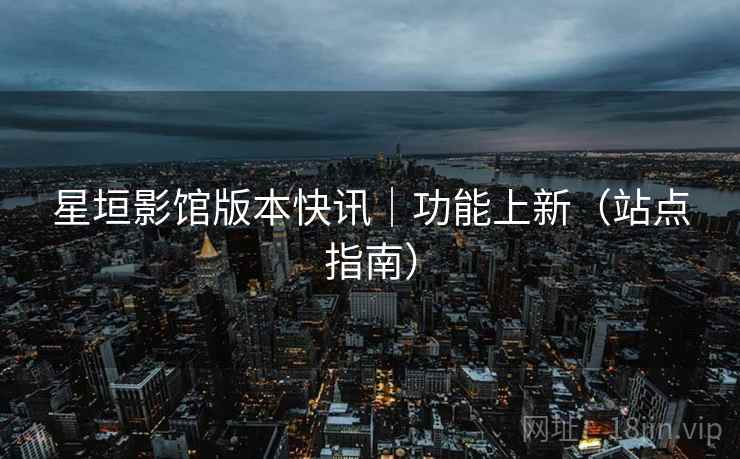 星垣影馆版本快讯|功能上新(站点指南)