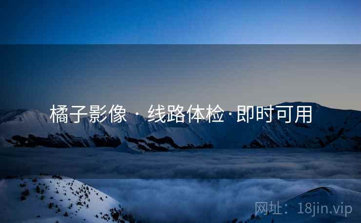 橘子影像 · 线路体检·即时可用