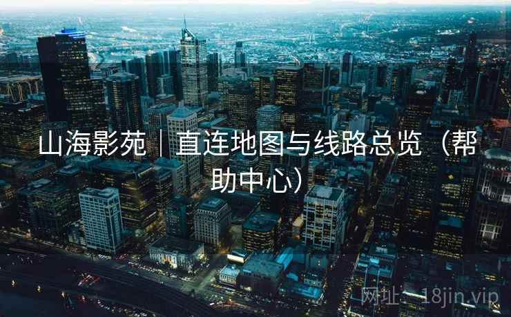 山海影苑|直连地图与线路总览(帮助中心) 山海影苑|直连地图与线路总览(帮助中心)
