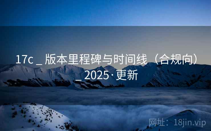 17c _ 版本里程碑与时间线(合规向) _ 2025·更新 17c _ 版本里程碑与时间线(合规向) _ 2025·更新